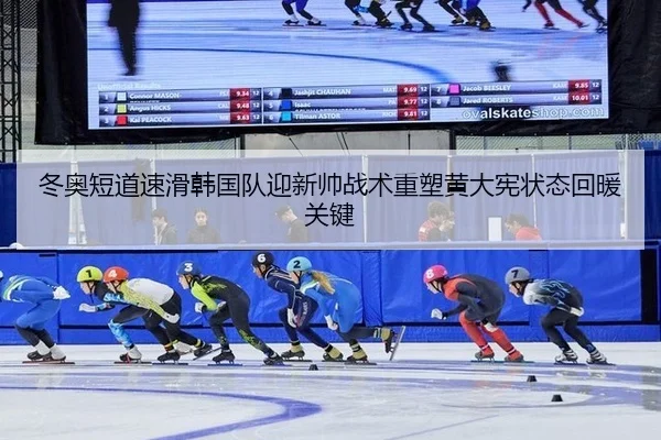 冬奥短道速滑韩国队迎新帅战术重塑黄大宪状态回暖关键