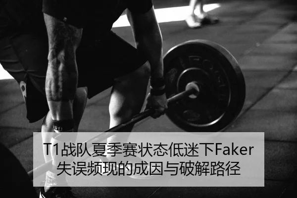 T1战队夏季赛状态低迷下Faker失误频现的成因与破解路径